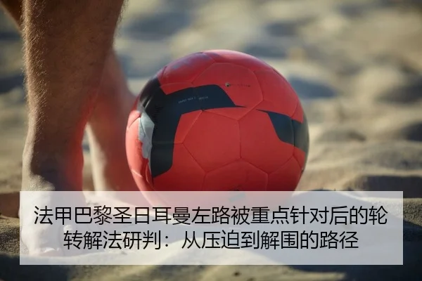法甲巴黎圣日耳曼左路被重点针对后的轮转解法研判：从压迫到解围的路径
