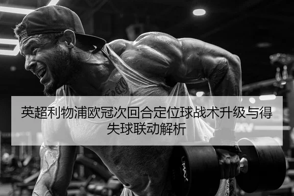 英超利物浦欧冠次回合定位球战术升级与得失球联动解析